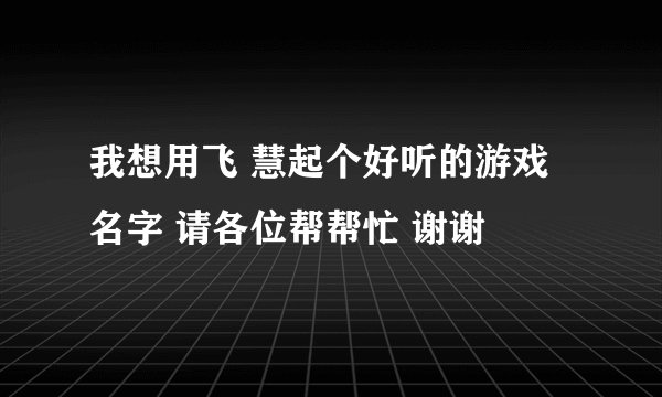 我想用飞 慧起个好听的游戏名字 请各位帮帮忙 谢谢