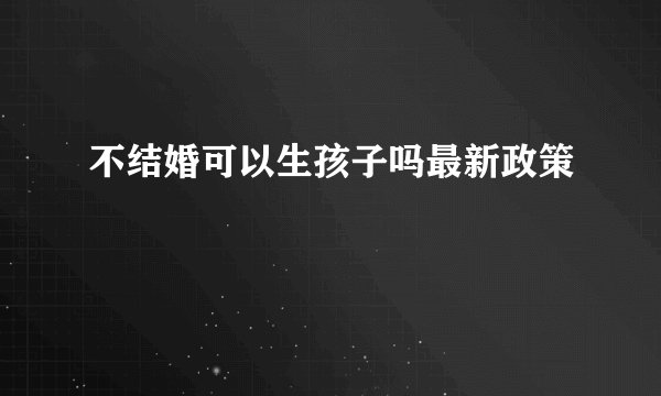 不结婚可以生孩子吗最新政策