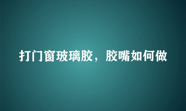 打门窗玻璃胶，胶嘴如何做