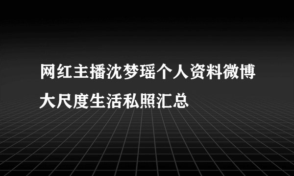 网红主播沈梦瑶个人资料微博大尺度生活私照汇总
