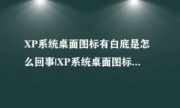 XP系统桌面图标有白底是怎么回事|XP系统桌面图标有白底的解决方案