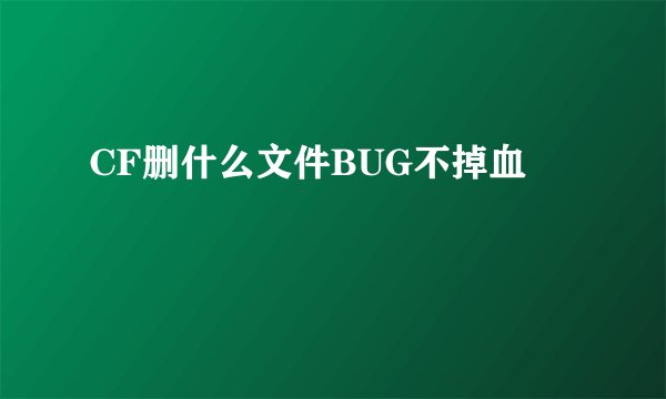 CF删什么文件BUG不掉血