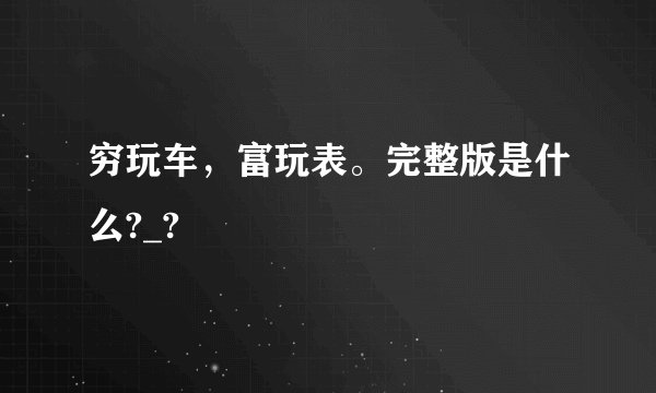 穷玩车，富玩表。完整版是什么?_?