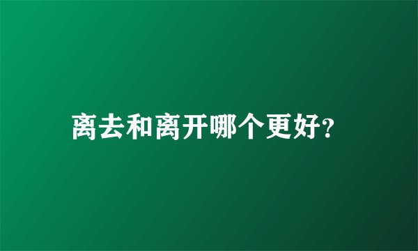 离去和离开哪个更好？