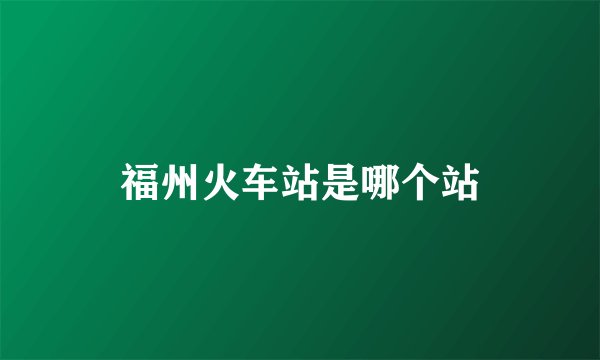 福州火车站是哪个站