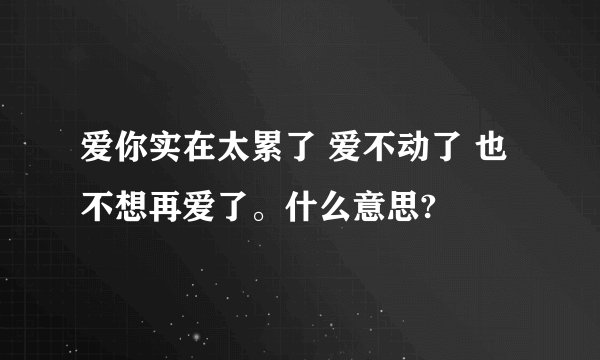 爱你实在太累了 爱不动了 也不想再爱了。什么意思?