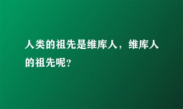 人类的祖先是维库人，维库人的祖先呢？