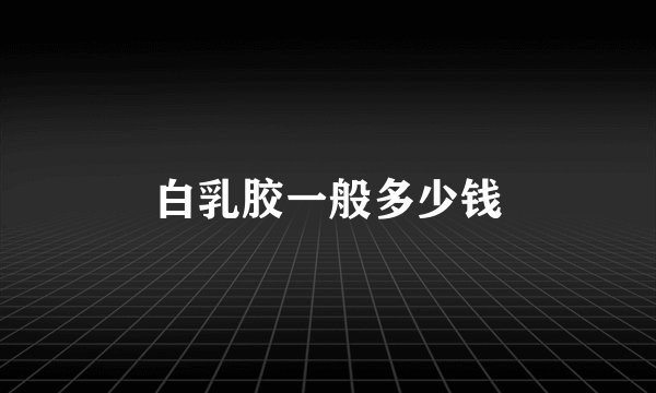 白乳胶一般多少钱