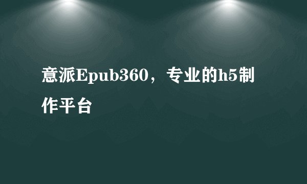 意派Epub360，专业的h5制作平台