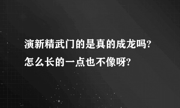 演新精武门的是真的成龙吗?怎么长的一点也不像呀?