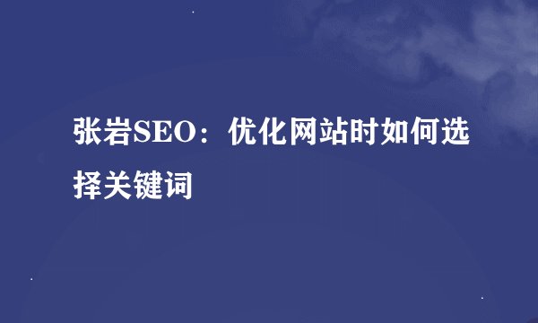 张岩SEO：优化网站时如何选择关键词