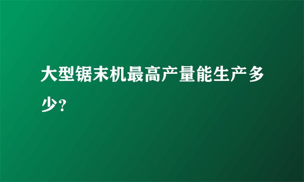 大型锯末机最高产量能生产多少？