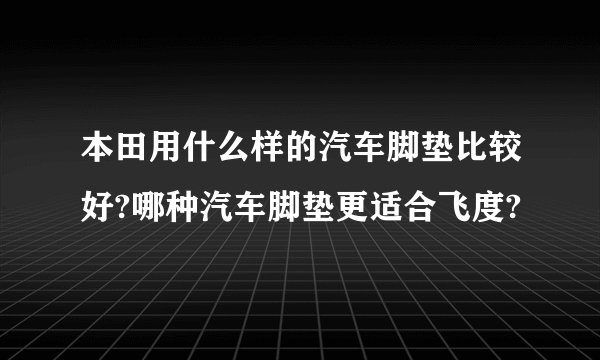 本田用什么样的汽车脚垫比较好?哪种汽车脚垫更适合飞度?