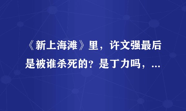 《新上海滩》里，许文强最后是被谁杀死的？是丁力吗，为什么要杀他？