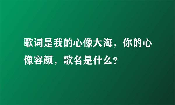 歌词是我的心像大海，你的心像容颜，歌名是什么？