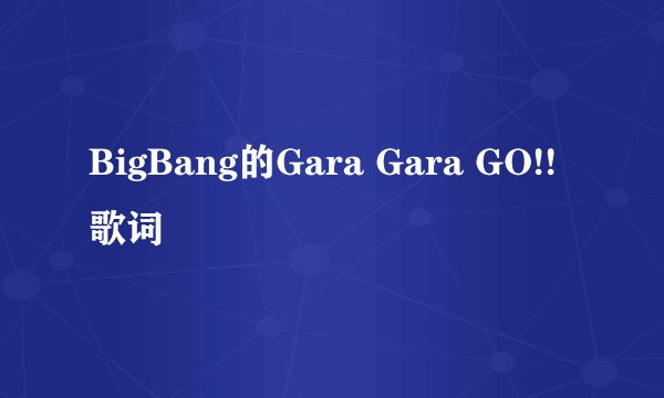BigBang的Gara Gara GO!!歌词