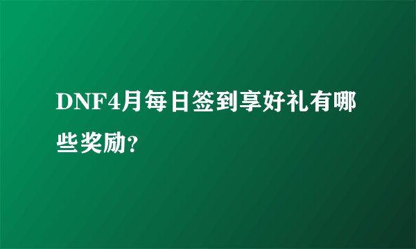 DNF4月每日签到享好礼有哪些奖励？