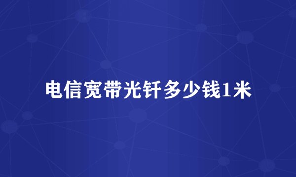 电信宽带光钎多少钱1米