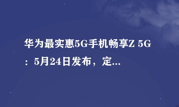 华为最实惠5G手机畅享Z 5G：5月24日发布，定价会是多少？