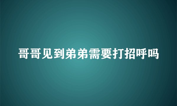 哥哥见到弟弟需要打招呼吗