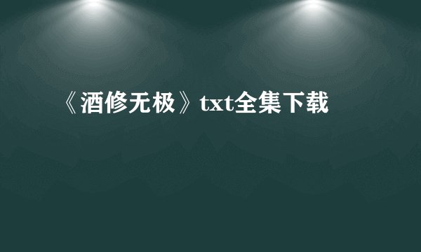 《酒修无极》txt全集下载