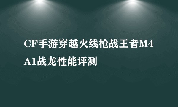 CF手游穿越火线枪战王者M4A1战龙性能评测