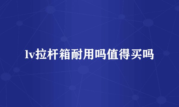 lv拉杆箱耐用吗值得买吗