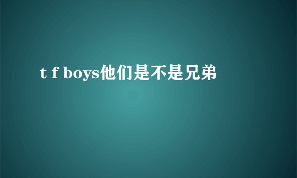 t f boys他们是不是兄弟