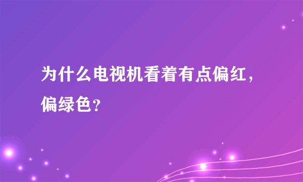 为什么电视机看着有点偏红，偏绿色？