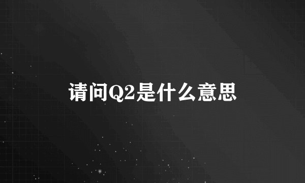 请问Q2是什么意思