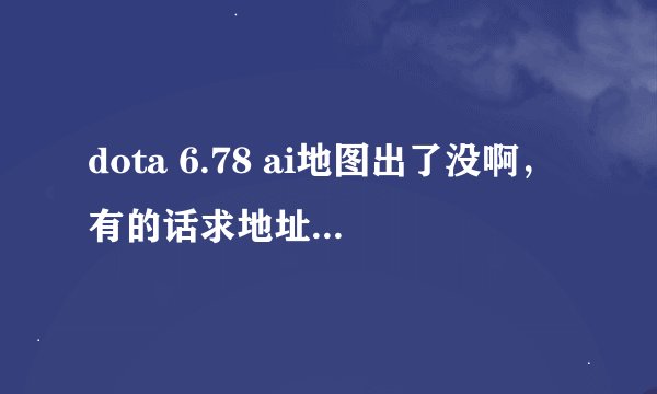 dota 6.78 ai地图出了没啊，有的话求地址，别给我不带ai的