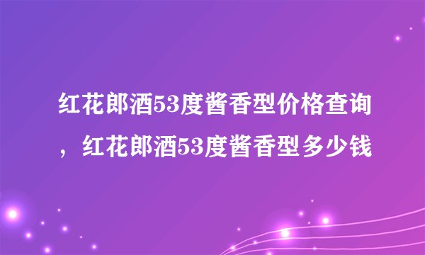 红花郎酒53度酱香型价格查询，红花郎酒53度酱香型多少钱