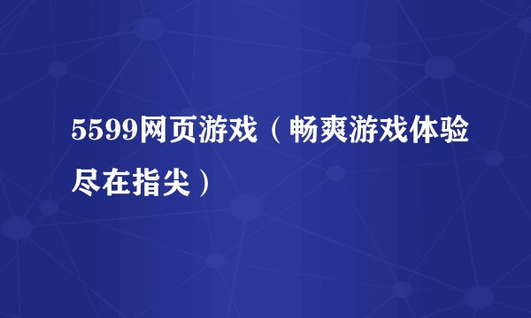 5599网页游戏（畅爽游戏体验尽在指尖）