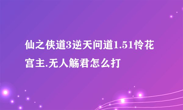 仙之侠道3逆天问道1.51怜花宫主.无人觞君怎么打