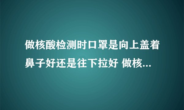 做核酸检测时口罩是向上盖着鼻子好还是往下拉好 做核酸检测的方法
