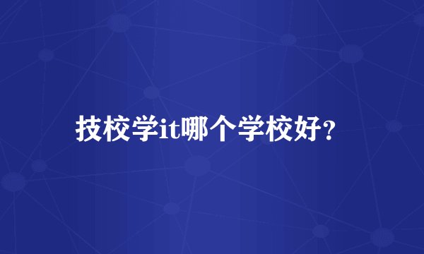 技校学it哪个学校好？