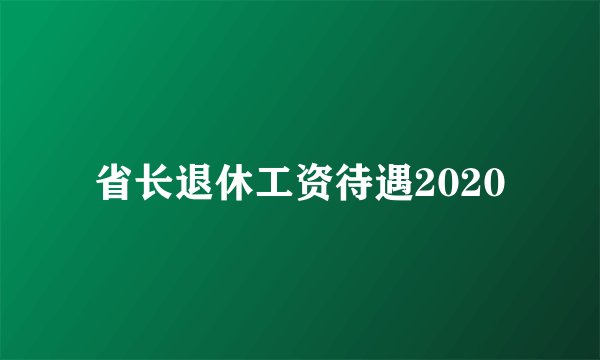 省长退休工资待遇2020