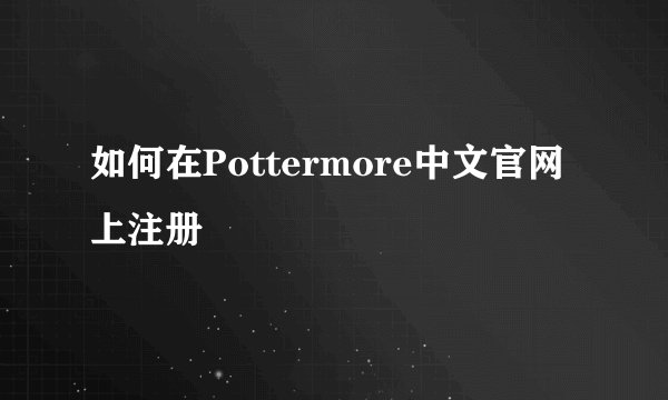 如何在Pottermore中文官网上注册
