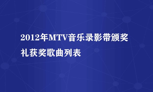 2012年MTV音乐录影带颁奖礼获奖歌曲列表