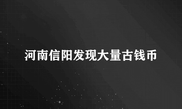 河南信阳发现大量古钱币
