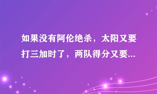 如果没有阿伦绝杀，太阳又要打三加时了，两队得分又要创新记录了