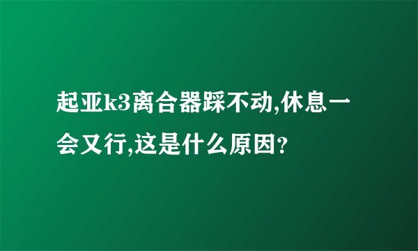 起亚k3离合器踩不动,休息一会又行,这是什么原因？