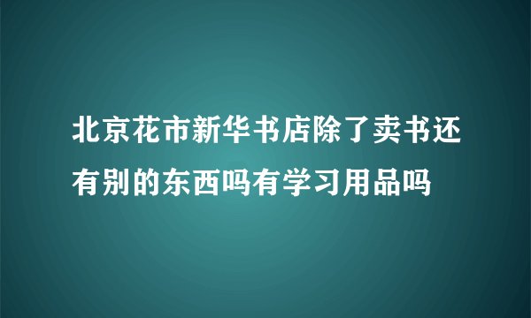 北京花市新华书店除了卖书还有别的东西吗有学习用品吗