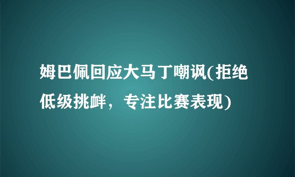 姆巴佩回应大马丁嘲讽(拒绝低级挑衅，专注比赛表现)