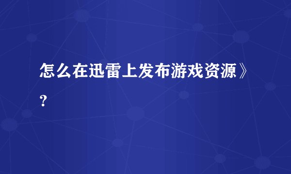 怎么在迅雷上发布游戏资源》？