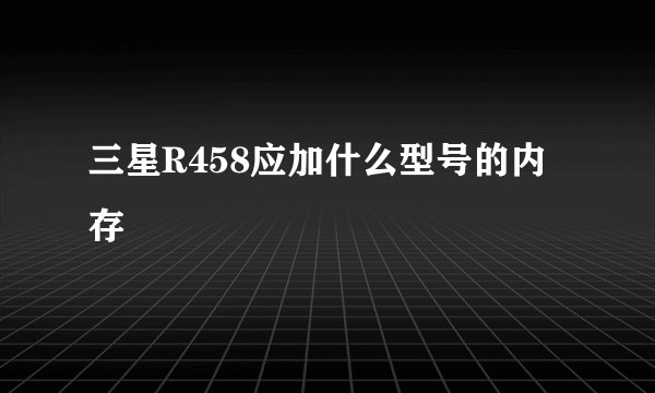 三星R458应加什么型号的内存