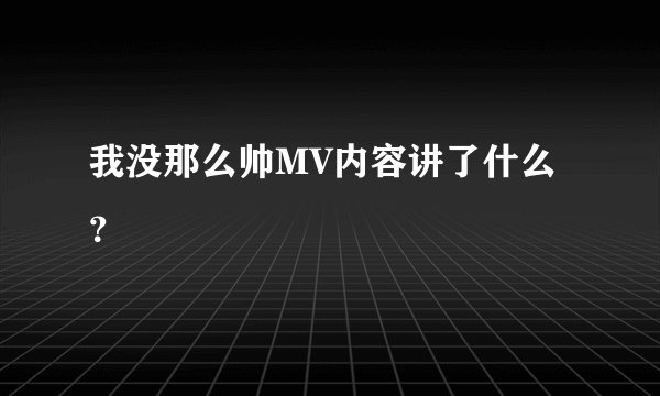 我没那么帅MV内容讲了什么？