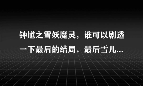 钟馗之雪妖魔灵，谁可以剧透一下最后的结局，最后雪儿怎么了？