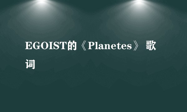 EGOIST的《Planetes》 歌词