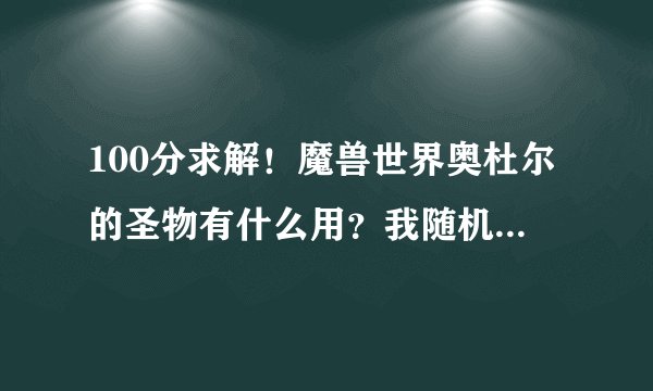 100分求解！魔兽世界奥杜尔的圣物有什么用？我随机本打出了好多，如果能卖钱大约什么价